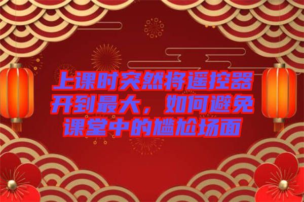 上課時(shí)突然將遙控器開到最大，如何避免課堂中的尷尬場(chǎng)面