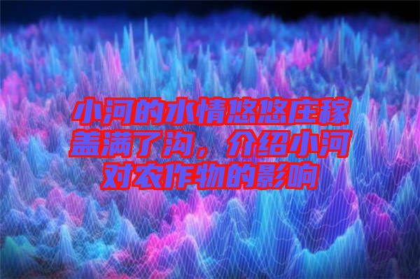 小河的水情悠悠莊稼蓋滿了溝，介紹小河對(duì)農(nóng)作物的影響