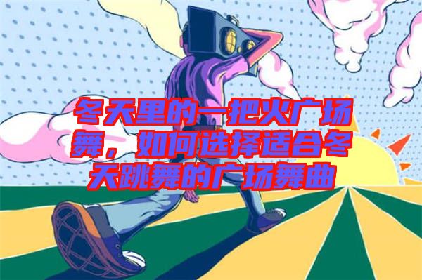 冬天里的一把火廣場舞，如何選擇適合冬天跳舞的廣場舞曲