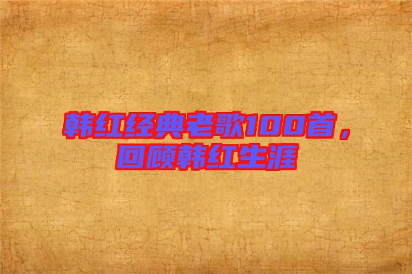 韓紅經(jīng)典老歌100首，回顧韓紅生涯