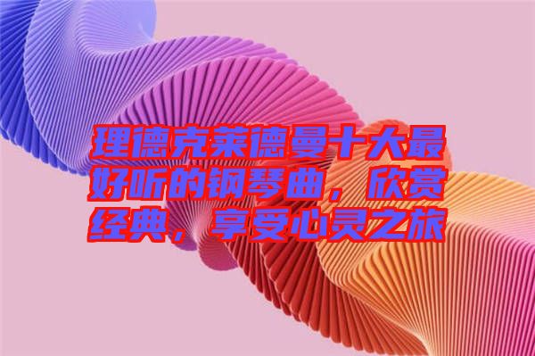 理德克萊德曼十大最好聽(tīng)的鋼琴曲，欣賞經(jīng)典，享受心靈之旅