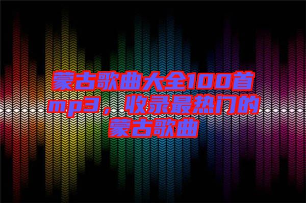 蒙古歌曲大全100首mp3，收錄最熱門的蒙古歌曲