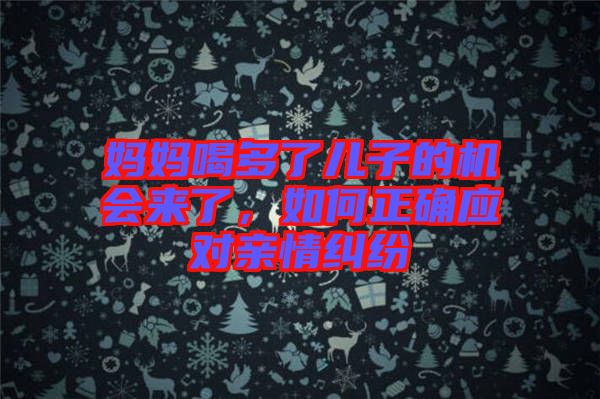 媽媽喝多了兒子的機(jī)會(huì)來(lái)了，如何正確應(yīng)對(duì)親情糾紛