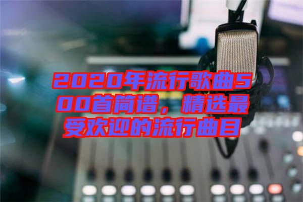 2020年流行歌曲500首簡(jiǎn)譜，精選最受歡迎的流行曲目