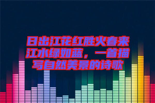 日出江花紅勝火春來江水綠如藍(lán)，一首描寫自然美景的詩(shī)歌