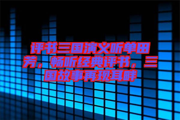 評書三國演義聽單田芳，暢聽經(jīng)典評書，三國故事再現(xiàn)耳畔