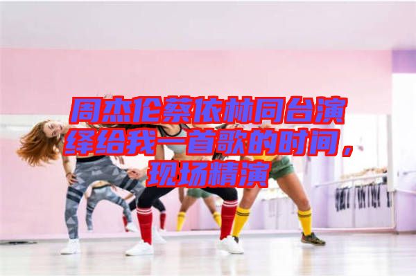 周杰倫蔡依林同臺演繹給我一首歌的時間，現(xiàn)場精演