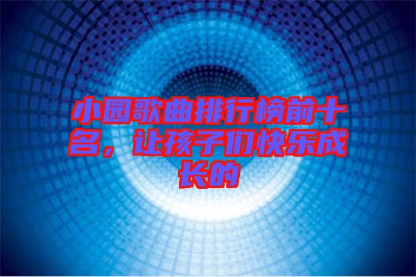 小園歌曲排行榜前十名，讓孩子們快樂(lè)成長(zhǎng)的