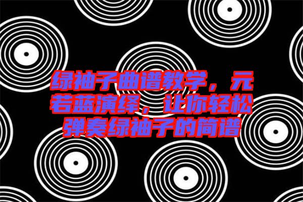 綠袖子曲譜教學，元若藍演繹，讓你輕松彈奏綠袖子的簡譜