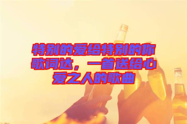 特別的愛給特別的你歌詞達(dá)，一首送給心愛之人的歌曲