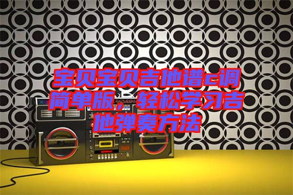 寶貝寶貝吉他譜c調(diào)簡(jiǎn)單版，輕松學(xué)習(xí)吉他彈奏方法