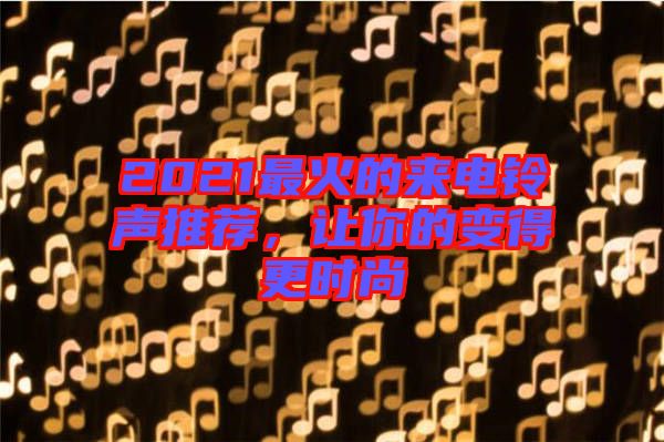 2021最火的來電鈴聲推薦，讓你的變得更時(shí)尚