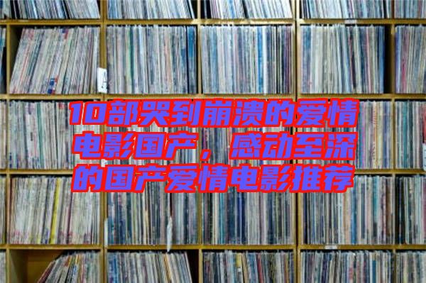10部哭到崩潰的愛情電影國產(chǎn)，感動至深的國產(chǎn)愛情電影推薦