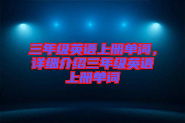 三年級(jí)英語(yǔ)上冊(cè)單詞，詳細(xì)介紹三年級(jí)英語(yǔ)上冊(cè)單詞