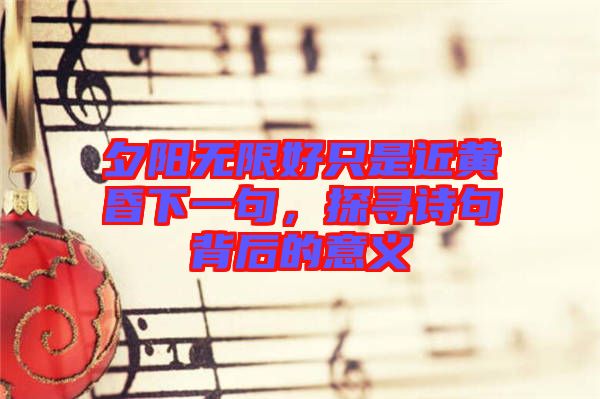 夕陽無限好只是近黃昏下一句，探尋詩句背后的意義
