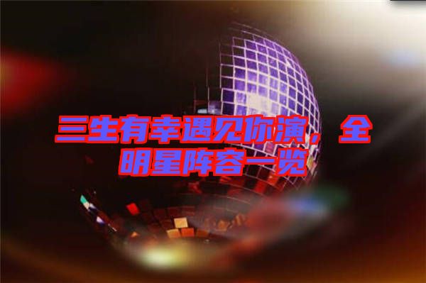 三生有幸遇見你演，全明星陣容一覽