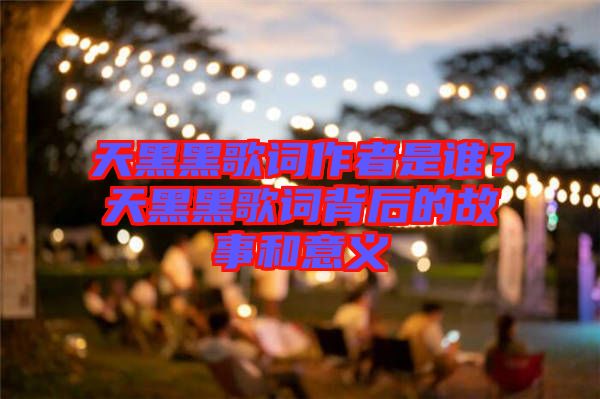 天黑黑歌詞作者是誰？天黑黑歌詞背后的故事和意義