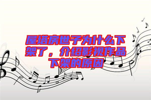 屋塔房世子為什么下架了，介紹影視作品下架的原因
