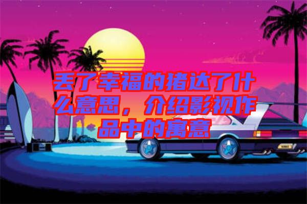 丟了幸福的豬達(dá)了什么意思，介紹影視作品中的寓意