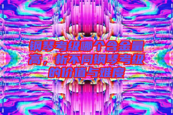 鋼琴考級哪個含金量高，析不同鋼琴考級的價值與難度