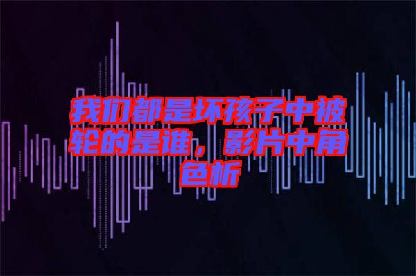 我們都是壞孩子中被輪的是誰，影片中角色析