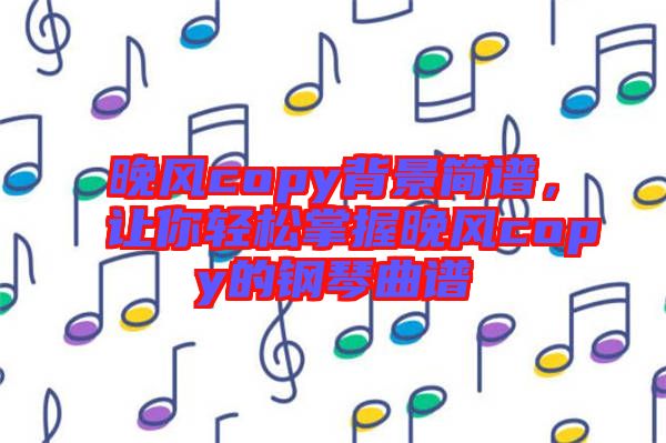 晚風copy背景簡譜，讓你輕松掌握晚風copy的鋼琴曲譜