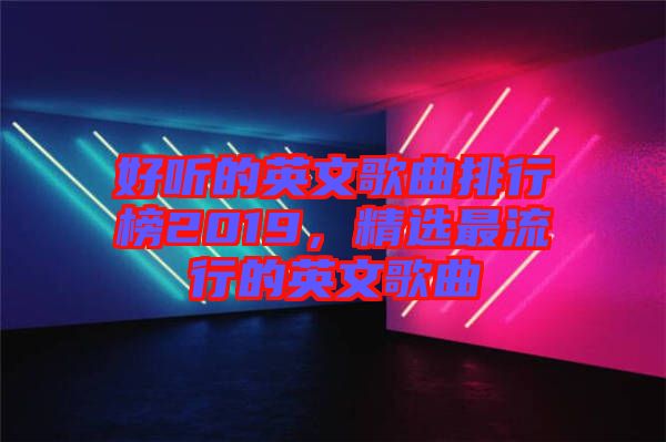 好聽的英文歌曲排行榜2019，精選最流行的英文歌曲