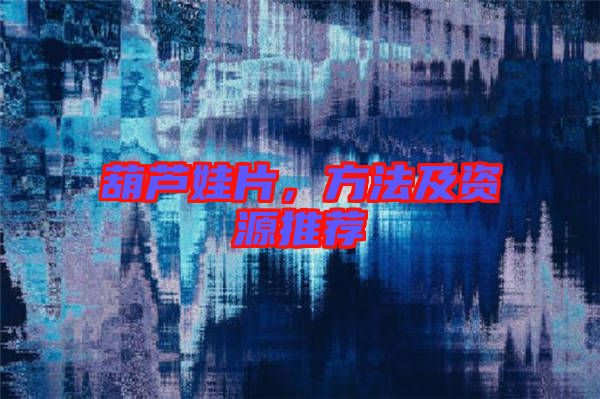 葫蘆娃片，方法及資源推薦