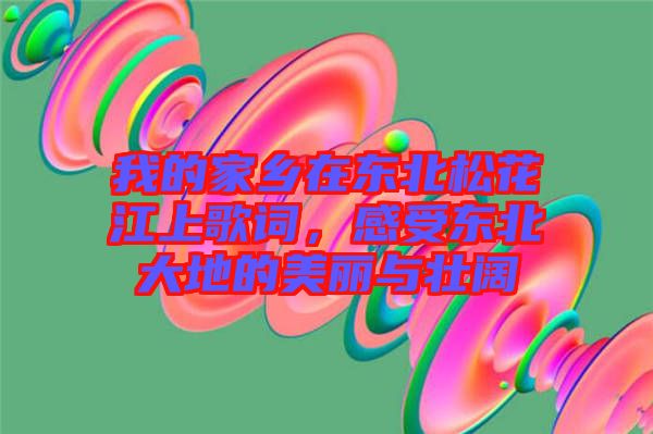 我的家鄉(xiāng)在東北松花江上歌詞，感受東北大地的美麗與壯闊