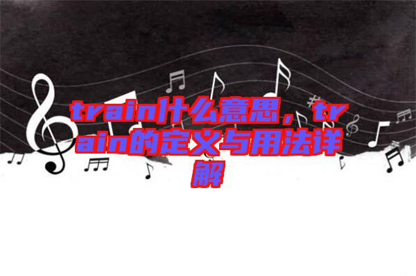 train什么意思，train的定義與用法詳解