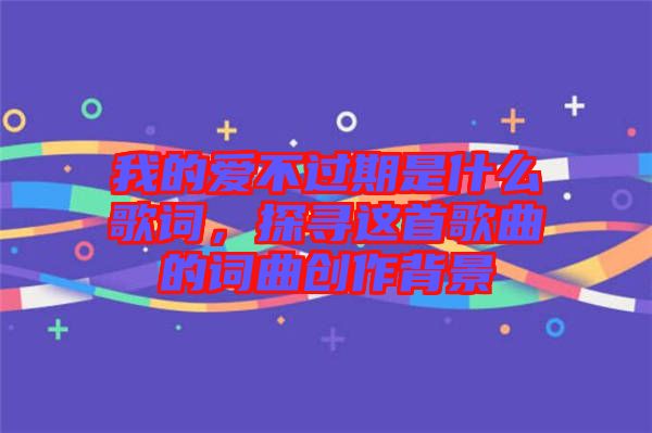 我的愛(ài)不過(guò)期是什么歌詞，探尋這首歌曲的詞曲創(chuàng)作背景