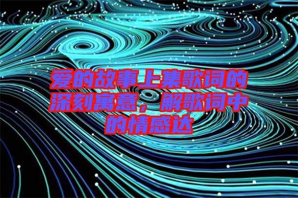 愛的故事上集歌詞的深刻寓意，解歌詞中的情感達(dá)