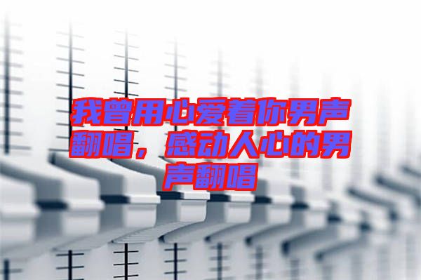 我曾用心愛著你男聲翻唱，感動人心的男聲翻唱