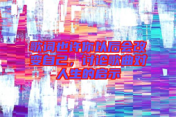 歌詞也許你以后會改變自己，討論歌曲對人生的啟示