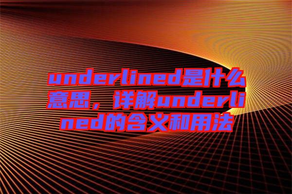 underlined是什么意思，詳解underlined的含義和用法