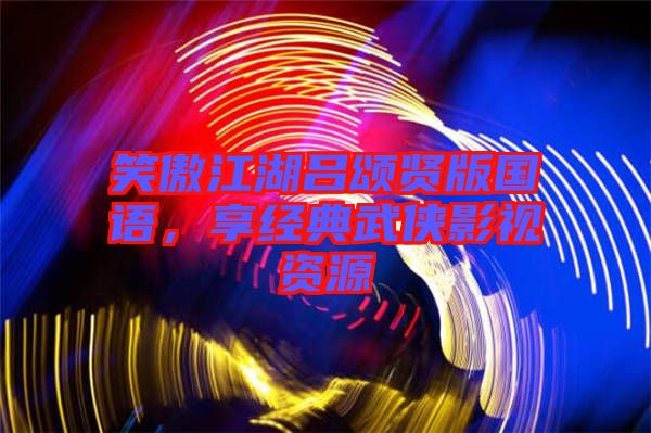 笑傲江湖呂頌賢版國語，享經(jīng)典武俠影視資源