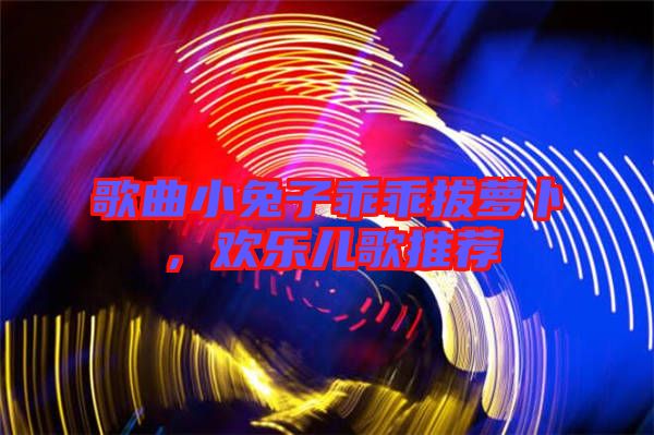 歌曲小兔子乖乖拔蘿卜，歡樂兒歌推薦