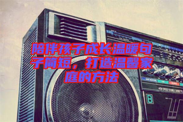 陪伴孩子成長(zhǎng)溫暖句子簡(jiǎn)短，打造溫馨家庭的方法