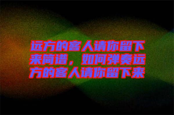 遠方的客人請你留下來簡譜，如何彈奏遠方的客人請你留下來