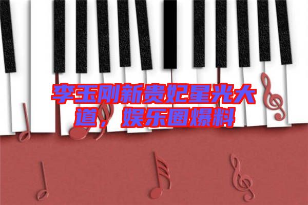 李玉剛新貴妃星光大道，娛樂圈爆料
