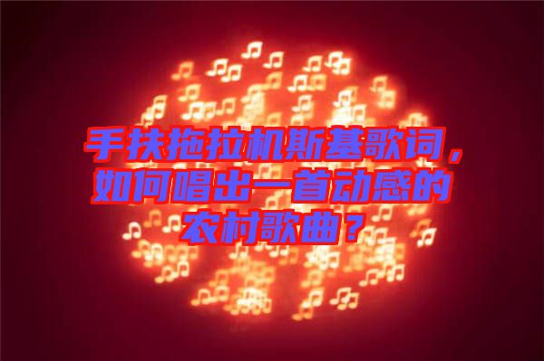 手扶拖拉機(jī)斯基歌詞，如何唱出一首動(dòng)感的農(nóng)村歌曲？