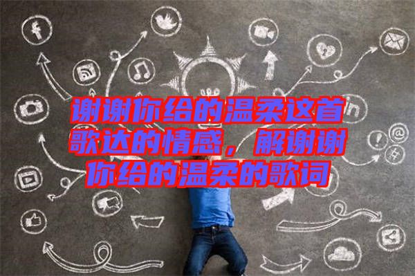 謝謝你給的溫柔這首歌達的情感，解謝謝你給的溫柔的歌詞