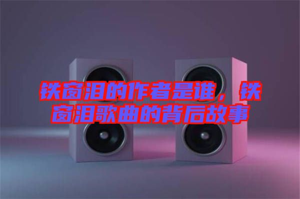鐵窗淚的作者是誰，鐵窗淚歌曲的背后故事