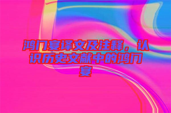鴻門宴譯文及注釋，認識歷史文獻中的鴻門宴
