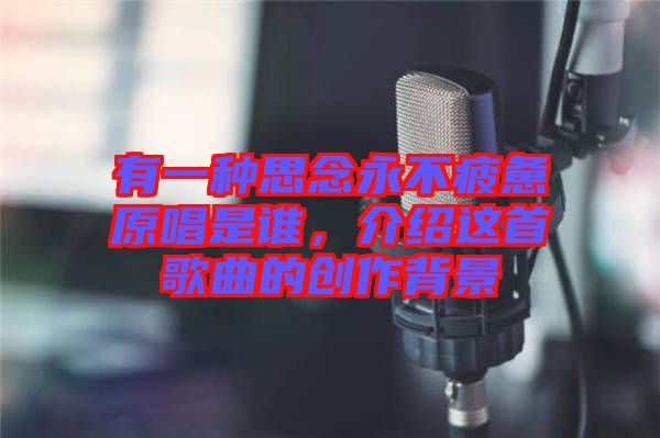 有一種思念永不疲憊原唱是誰，介紹這首歌曲的創(chuàng)作背景