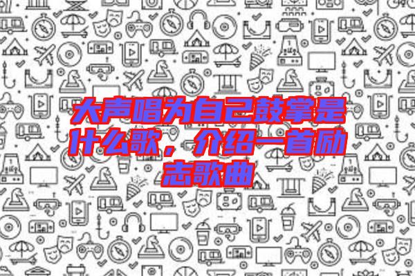 大聲唱為自己鼓掌是什么歌，介紹一首勵志歌曲