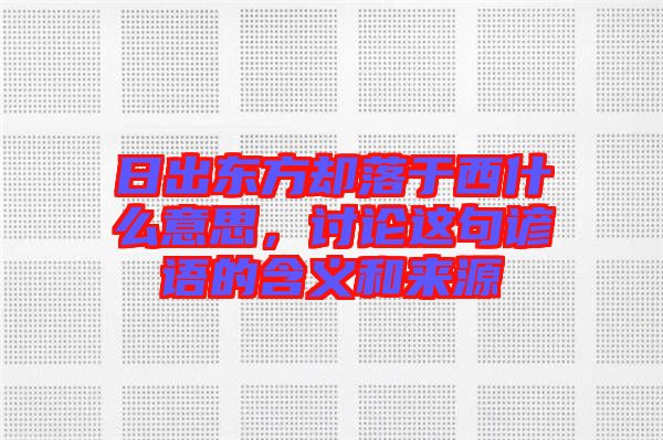日出東方卻落于西什么意思，討論這句諺語的含義和來源