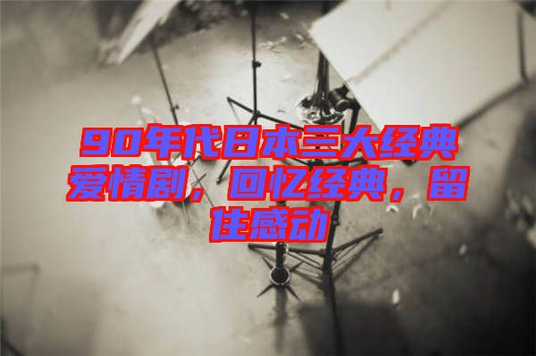 90年代日本三大經(jīng)典愛(ài)情劇，回憶經(jīng)典，留住感動(dòng)