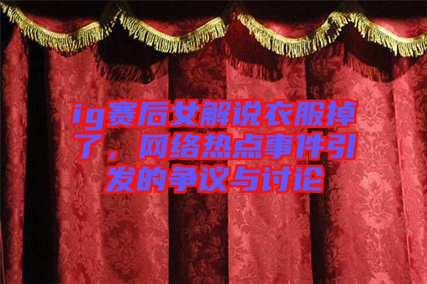 ig賽后女解說衣服掉了，網(wǎng)絡熱點事件引發(fā)的爭議與討論