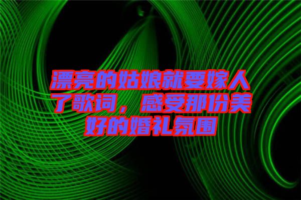 漂亮的姑娘就要嫁人了歌詞，感受那份美好的婚禮氛圍